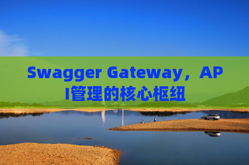 Swagger Gateway，API管理的核心枢纽